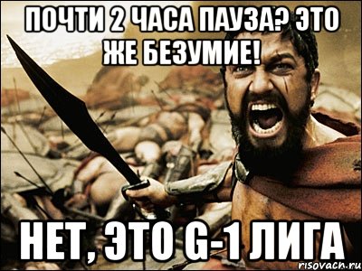 почти 2 часа пауза? это же безумие! нет, это g-1 лига, Мем Это Спарта