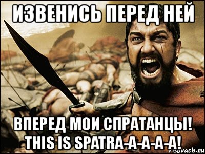 извенись перед ней вперед мои спратанцы! this is spatra-a-a-a-a!, Мем Это Спарта