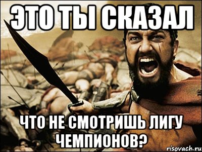 это ты сказал что не смотришь лигу чемпионов?, Мем Это Спарта