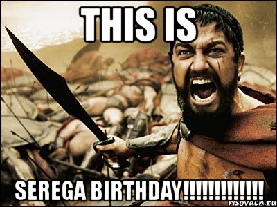 this is serega birthday!!!, Мем Это Спарта