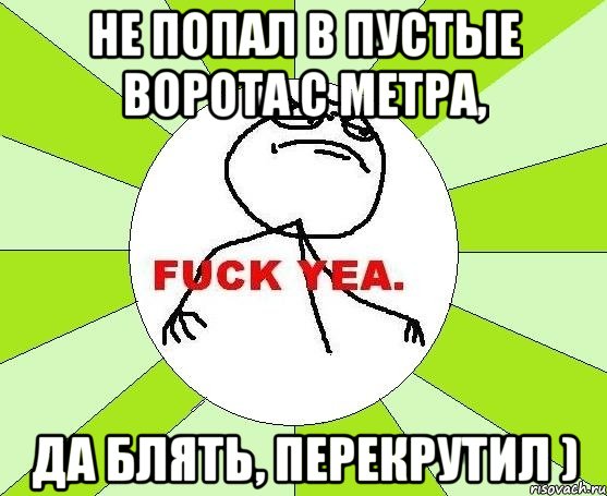 не попал в пустые ворота с метра, да блять, перекрутил ), Мем фак е