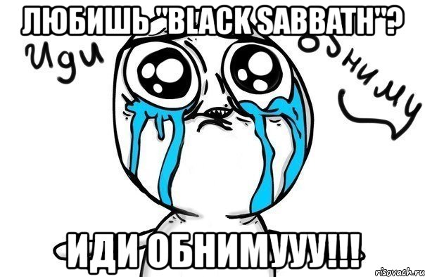 любишь "black sabbath"? иди обнимууу!!!, Мем Иди обниму