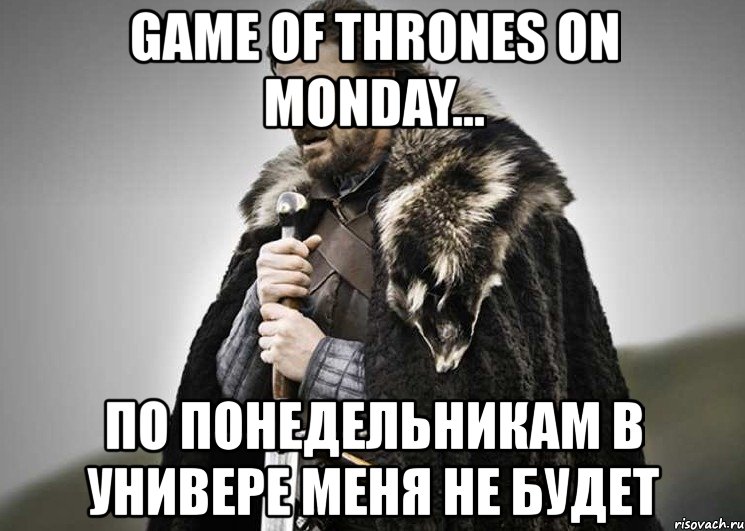 game of thrones on monday... по понедельникам в универе меня не будет, Мем Зима близко крепитесь (Нед Старк)