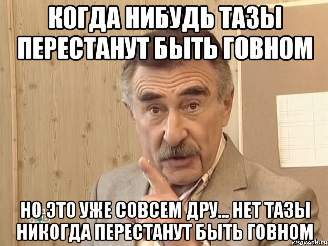 когда нибудь тазы перестанут быть говном но это уже совсем дру... нет тазы никогда перестанут быть говном, Мем Каневский (Но это уже совсем другая история)