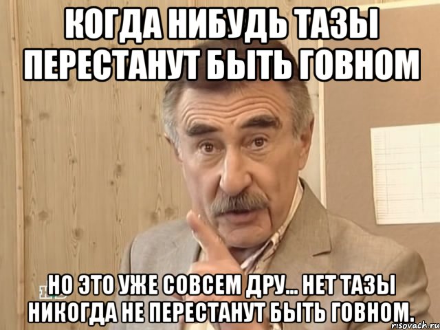 когда нибудь тазы перестанут быть говном но это уже совсем дру... нет тазы никогда не перестанут быть говном., Мем Каневский (Но это уже совсем другая история)