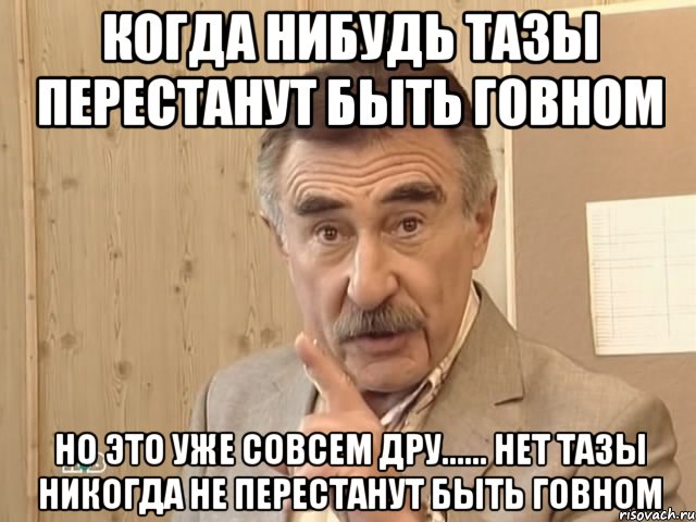 когда нибудь тазы перестанут быть говном но это уже совсем дру...... нет тазы никогда не перестанут быть говном, Мем Каневский (Но это уже совсем другая история)