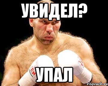 увидел? упал