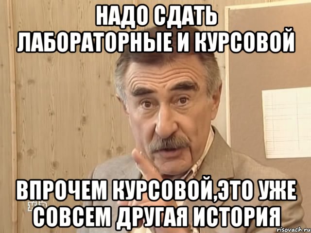 надо сдать лабораторные и курсовой впрочем курсовой,это уже совсем другая история, Мем Каневский (Но это уже совсем другая история)