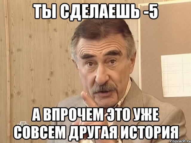 ты сделаешь -5 а впрочем это уже совсем другая история, Мем Каневский (Но это уже совсем другая история)