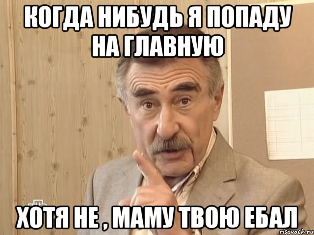 когда нибудь я попаду на главную хотя не , маму твою ебал, Мем Каневский (Но это уже совсем другая история)