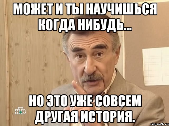 может и ты научишься когда нибудь... но это уже совсем другая история.