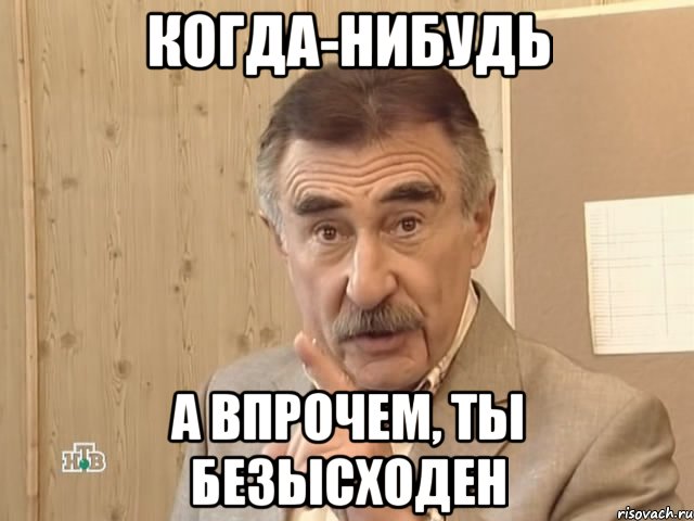 когда-нибудь а впрочем, ты безысходен, Мем Каневский (Но это уже совсем другая история)