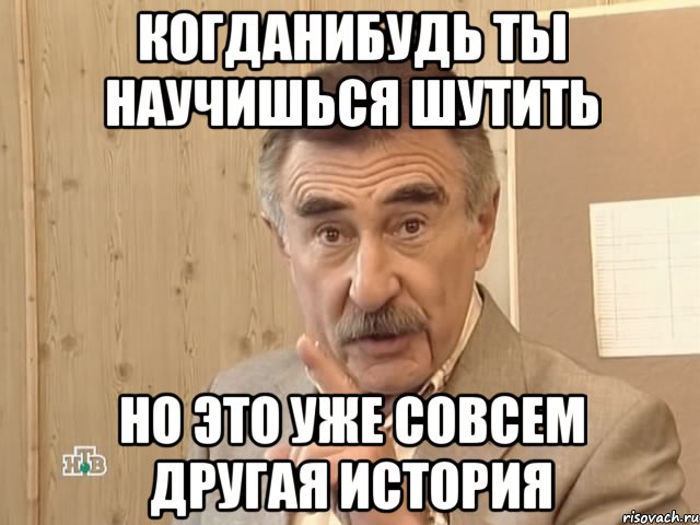 когданибудь ты научишься шутить но это уже совсем другая история