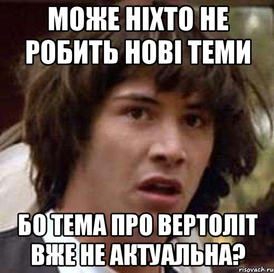 може ніхто не робить нові теми бо тема про вертоліт вже не актуальна?, Мем А что если (Киану Ривз)