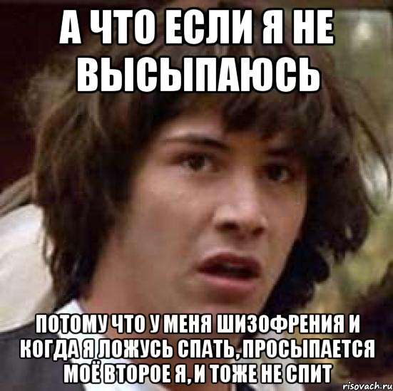 а что если я не высыпаюсь потому что у меня шизофрения и когда я ложусь спать, просыпается моё второе я, и тоже не спит, Мем А что если (Киану Ривз)