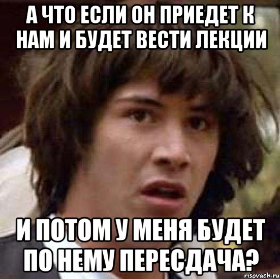 а что если он приедет к нам и будет вести лекции и потом у меня будет по нему пересдача?, Мем А что если (Киану Ривз)