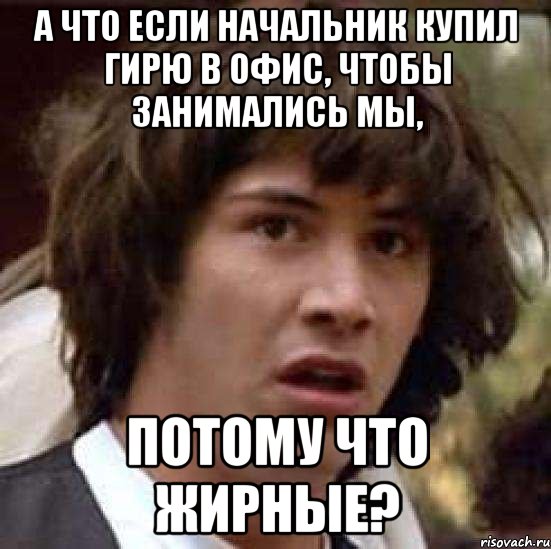 а что если начальник купил гирю в офис, чтобы занимались мы, потому что жирные?, Мем А что если (Киану Ривз)