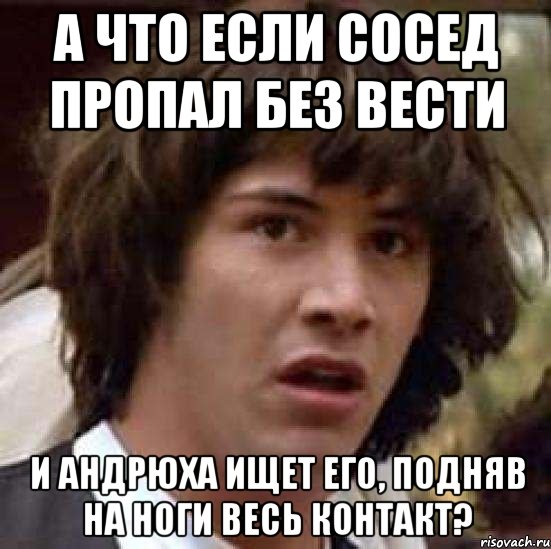 а что если сосед пропал без вести и андрюха ищет его, подняв на ноги весь контакт?, Мем А что если (Киану Ривз)