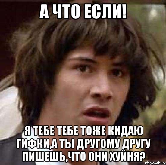 а что если! я тебе тебе тоже кидаю гифки,а ты другому другу пишешь,что они хуйня?, Мем А что если (Киану Ривз)