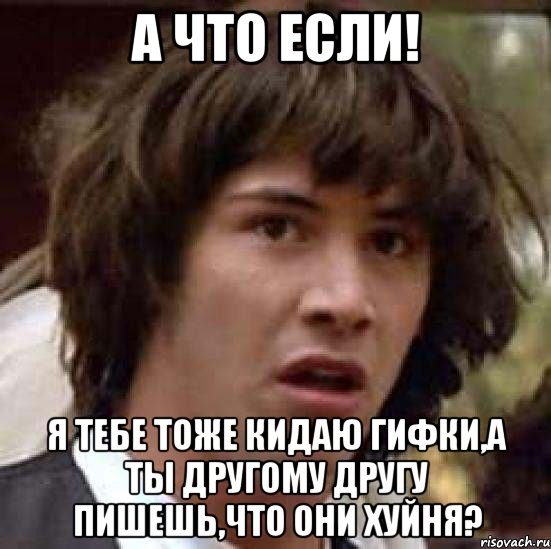 а что если! я тебе тоже кидаю гифки,а ты другому другу пишешь,что они хуйня?, Мем А что если (Киану Ривз)