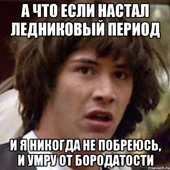 а что если настал ледниковый период и я никогда не побреюсь, и умру от бородатости, Мем А что если (Киану Ривз)