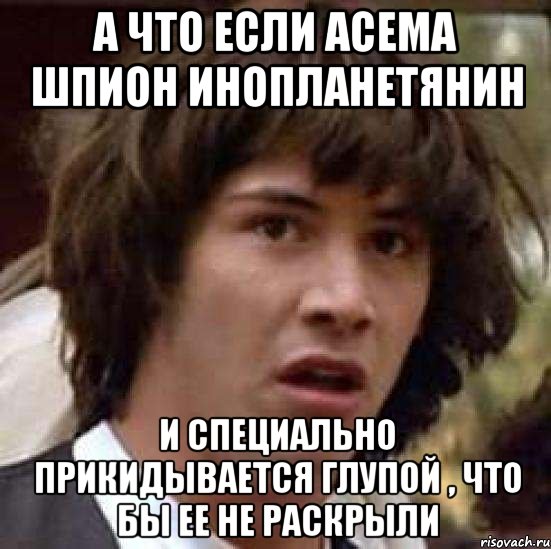 а что если асема шпион инопланетянин и специально прикидывается глупой , что бы ее не раскрыли, Мем А что если (Киану Ривз)