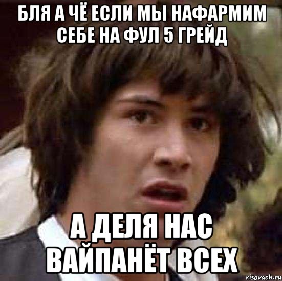 бля а чё если мы нафармим себе на фул 5 грейд а деля нас вайпанёт всех, Мем А что если (Киану Ривз)