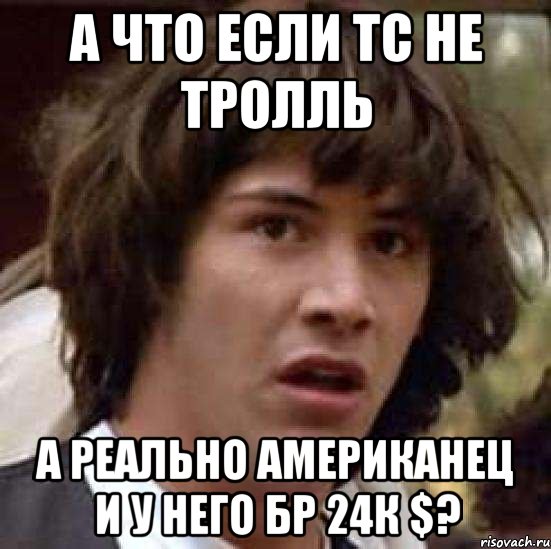 а что если тс не тролль а реально американец и у него бр 24к $?, Мем А что если (Киану Ривз)