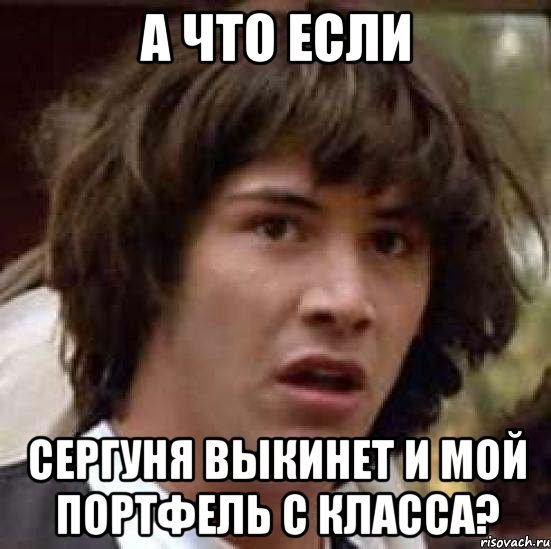 а что если сергуня выкинет и мой портфель с класса?, Мем А что если (Киану Ривз)