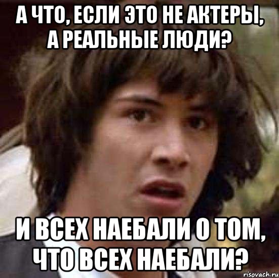 а что, если это не актеры, а реальные люди? и всех наебали о том, что всех наебали?, Мем А что если (Киану Ривз)