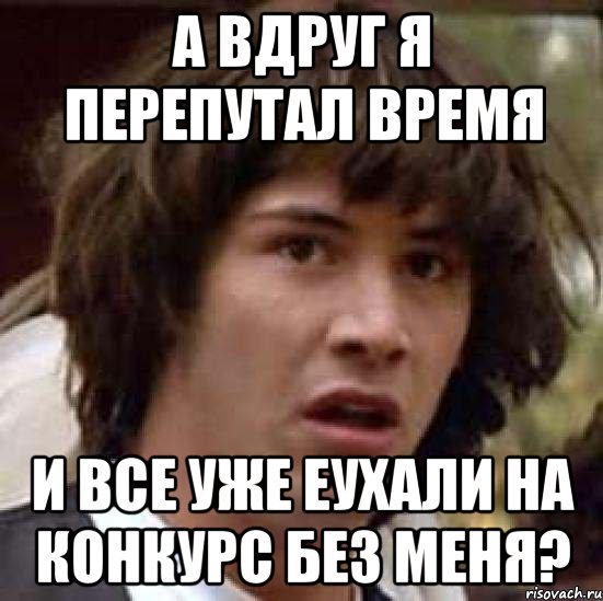 а вдруг я перепутал время и все уже еухали на конкурс без меня?, Мем А что если (Киану Ривз)