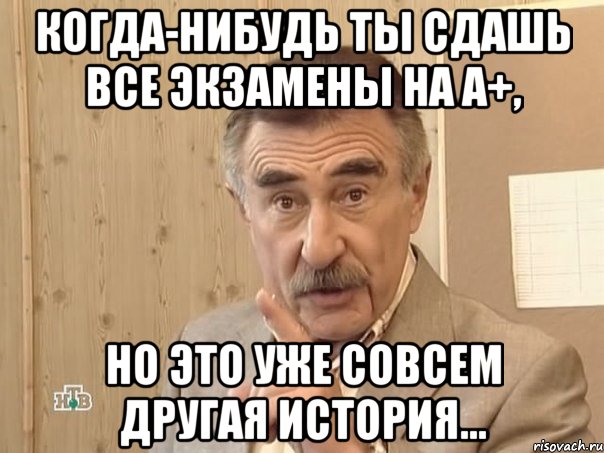 когда-нибудь ты сдашь все экзамены на а+, но это уже совсем другая история...