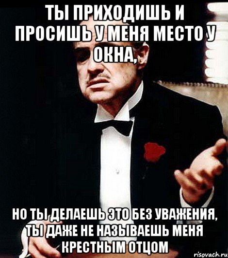 ты приходишь и просишь у меня место у окна, но ты делаешь это без уважения, ты даже не называешь меня крестным отцом, Мем ты делаешь это без уважения