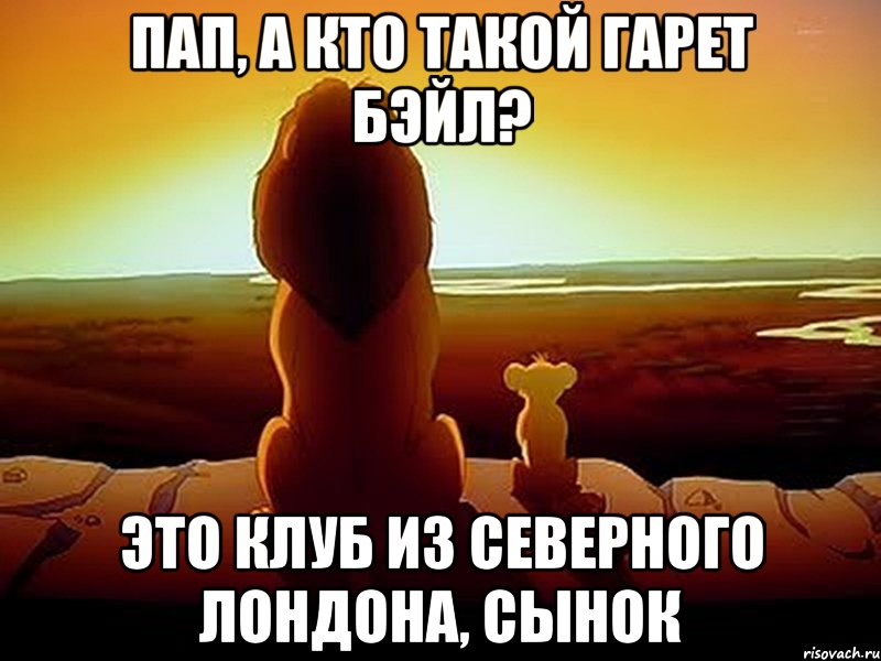 пап, а кто такой гарет бэйл? это клуб из северного лондона, сынок, Мем  король лев