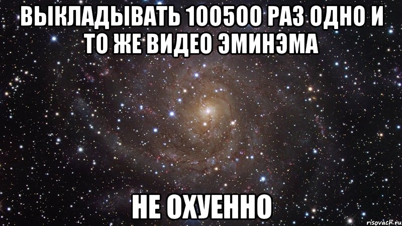 выкладывать 1оо5оо раз одно и то же видео эминэма не охуенно, Мем  Космос (офигенно)