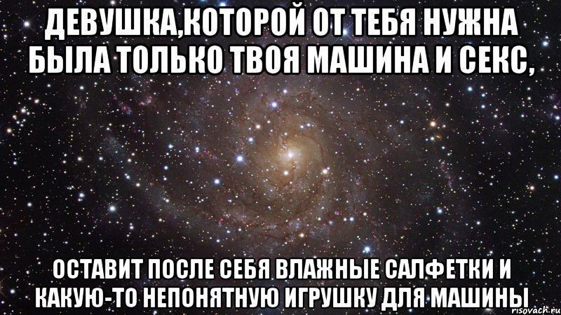 девушка,которой от тебя нужна была только твоя машина и секс, оставит после себя влажные салфетки и какую-то непонятную игрушку для машины, Мем  Космос (офигенно)