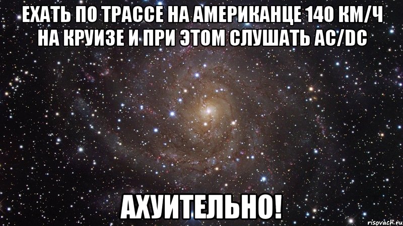 ехать по трассе на американце 140 км/ч на круизе и при этом слушать ac/dc ахуительно!, Мем  Космос (офигенно)