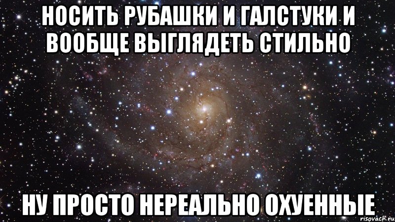 носить рубашки и галстуки и вообще выглядеть стильно ну просто нереально охуенные, Мем  Космос (офигенно)