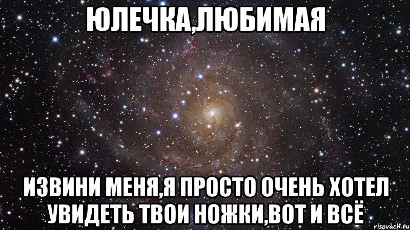 юлечка,любимая извини меня,я просто очень хотел увидеть твои ножки,вот и всё, Мем  Космос (офигенно)