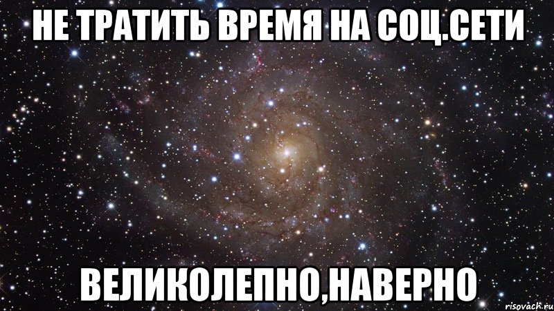 не тратить время на соц.сети великолепно,наверно, Мем  Космос (офигенно)