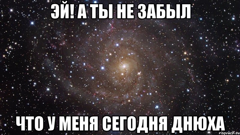 эй! а ты не забыл что у меня сегодня днюха, Мем  Космос (офигенно)