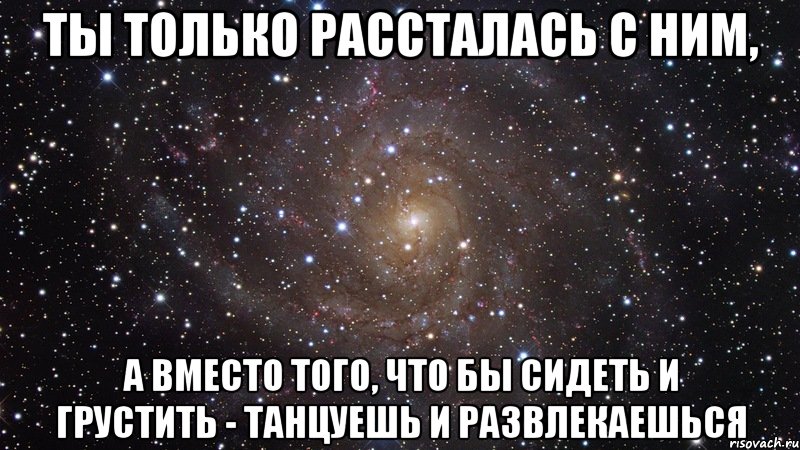 ты только рассталась с ним, а вместо того, что бы сидеть и грустить - танцуешь и развлекаешься, Мем  Космос (офигенно)