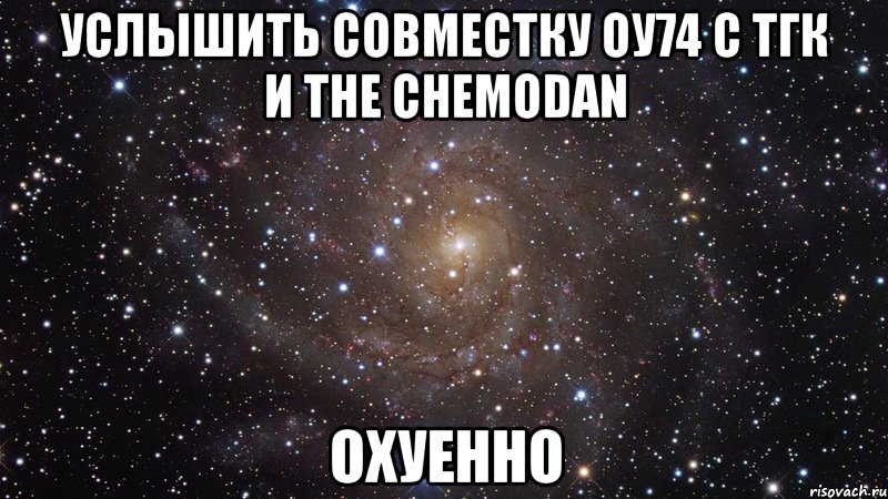 услышить совместку оу74 с тгк и the chemodan охуенно, Мем  Космос (офигенно)