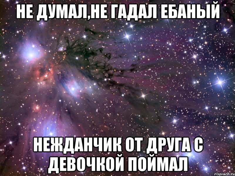 не думал,не гадал ебаный нежданчик от друга с девочкой поймал, Мем Космос