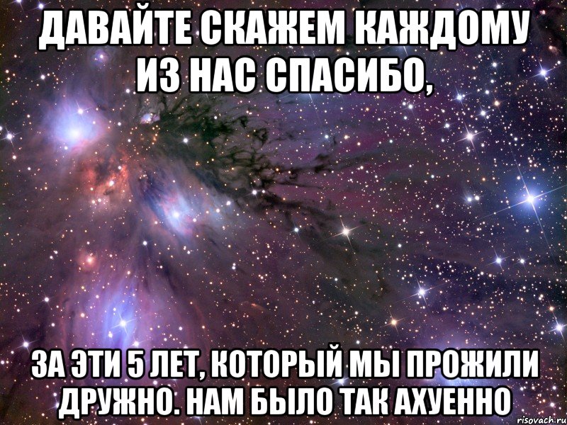 давайте скажем каждому из нас спасибо, за эти 5 лет, который мы прожили дружно. нам было так ахуенно, Мем Космос