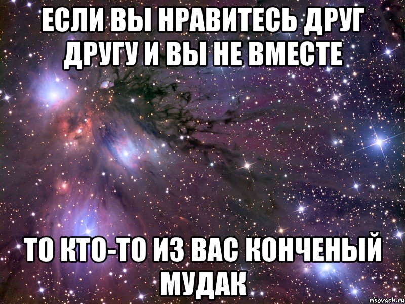 если вы нравитесь друг другу и вы не вместе то кто-то из вас конченый мудак, Мем Космос