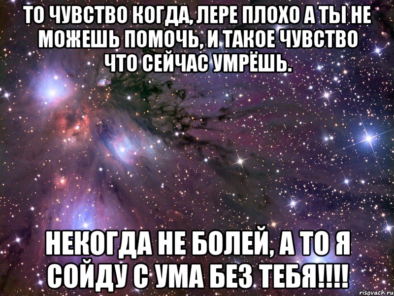 то чувство когда, лере плохо а ты не можешь помочь, и такое чувство что сейчас умрёшь. некогда не болей, а то я сойду с ума без тебя!!!, Мем Космос