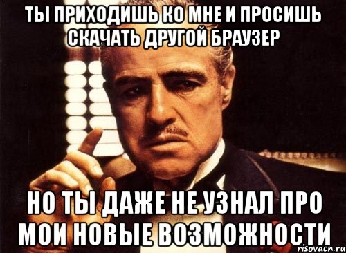 ты приходишь ко мне и просишь скачать другой браузер но ты даже не узнал про мои новые возможности, Мем крестный отец