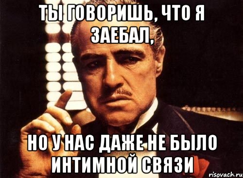 ты говоришь, что я заебал, но у нас даже не было интимной связи, Мем крестный отец