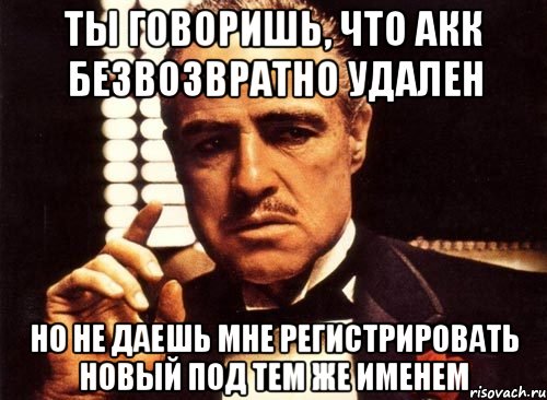 ты говоришь, что акк безвозвратно удален но не даешь мне регистрировать новый под тем же именем, Мем крестный отец